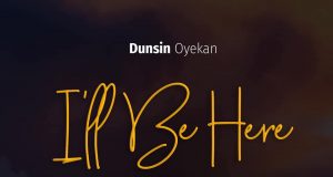 Dunsin Oyekan Offers A New Music & Video, “I’LL BE HERE” Dunsin Oyekan Ill Be Here